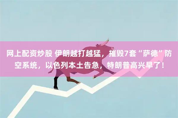 网上配资炒股 伊朗越打越猛,摧毁7套“萨德”防空系统,以色列本土告急,特朗普高兴早了!