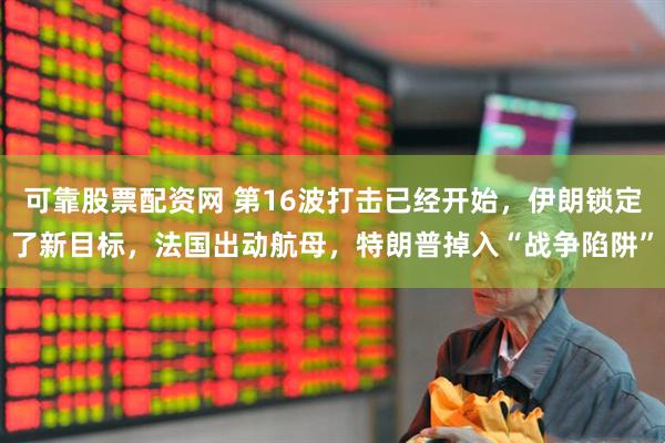可靠股票配资网 第16波打击已经开始，伊朗锁定了新目标，法国出动航母，特朗普掉入“战争陷阱”