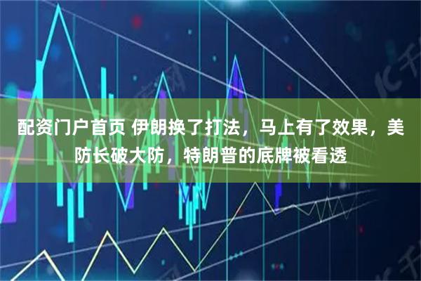 配资门户首页 伊朗换了打法，马上有了效果，美防长破大防，特朗普的底牌被看透