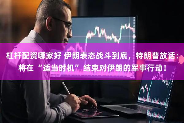 杠杆配资哪家好 伊朗表态战斗到底，特朗普放话：将在 “适当时机” 结束对伊朗的军事行动！