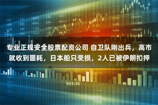 专业正规安全股票配资公司 自卫队刚出兵，高市就收到噩耗，日本船只受损，2人已被伊朗扣押