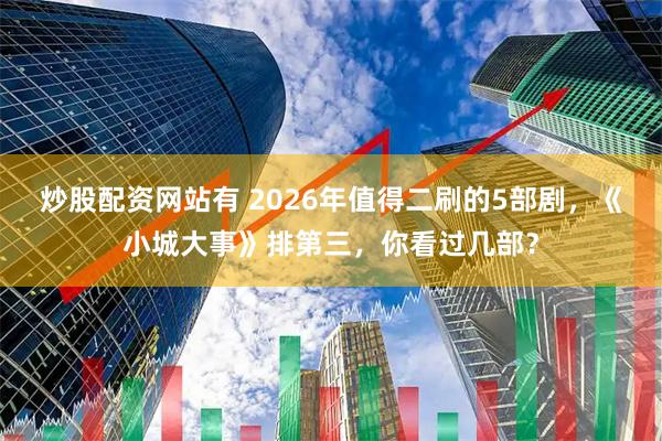 炒股配资网站有 2026年值得二刷的5部剧，《小城大事》排第三，你看过几部？