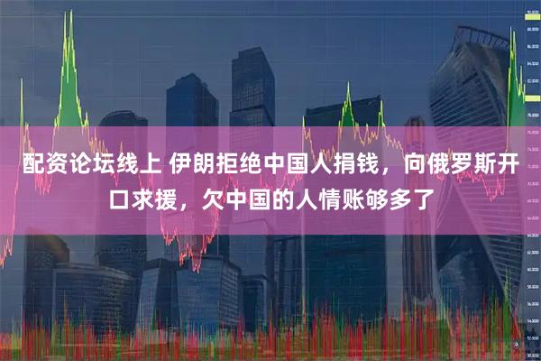 配资论坛线上 伊朗拒绝中国人捐钱，向俄罗斯开口求援，欠中国的人情账够多了