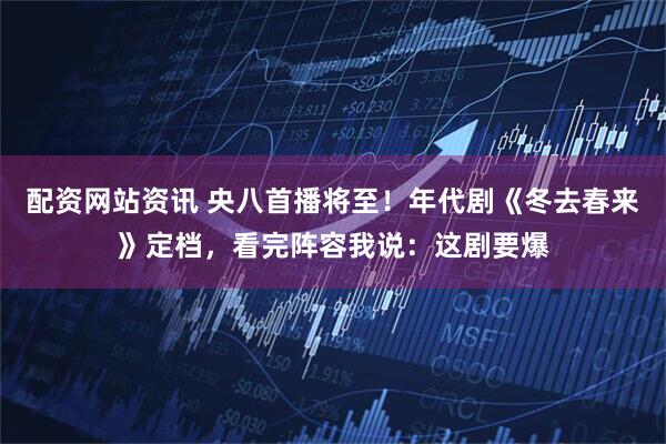 配资网站资讯 央八首播将至！年代剧《冬去春来》定档，看完阵容我说：这剧要爆