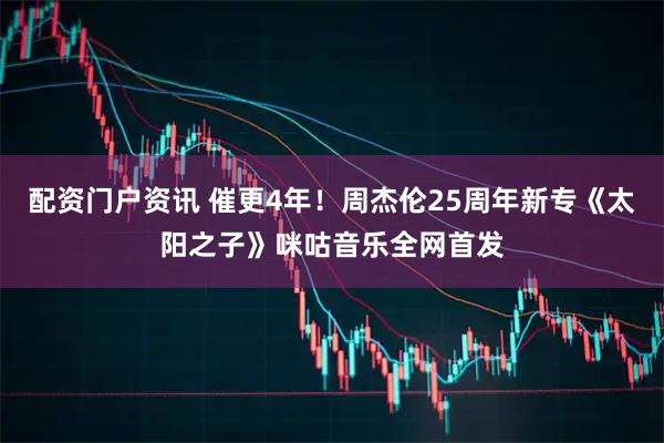 配资门户资讯 催更4年！周杰伦25周年新专《太阳之子》咪咕音乐全网首发