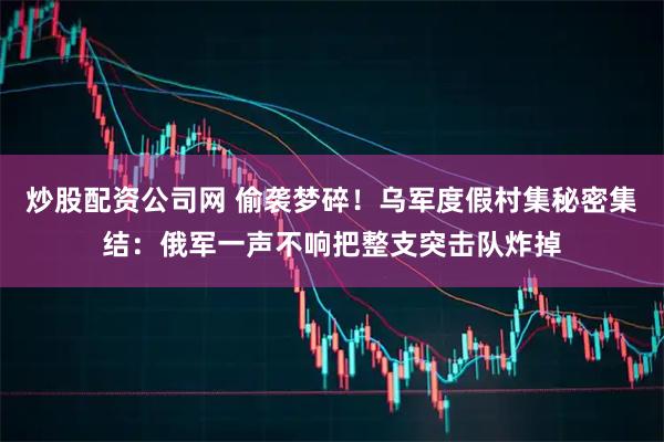 炒股配资公司网 偷袭梦碎！乌军度假村集秘密集结：俄军一声不响把整支突击队炸掉