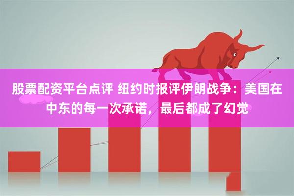 股票配资平台点评 纽约时报评伊朗战争：美国在中东的每一次承诺，最后都成了幻觉