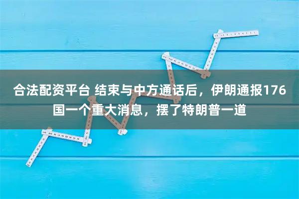 合法配资平台 结束与中方通话后，伊朗通报176国一个重大消息，摆了特朗普一道