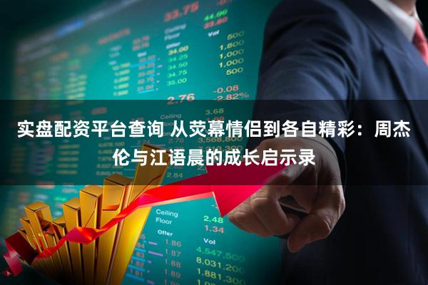 实盘配资平台查询 从荧幕情侣到各自精彩：周杰伦与江语晨的成长启示录