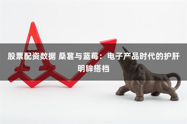 股票配资数据 桑葚与蓝莓：电子产品时代的护肝明眸搭档