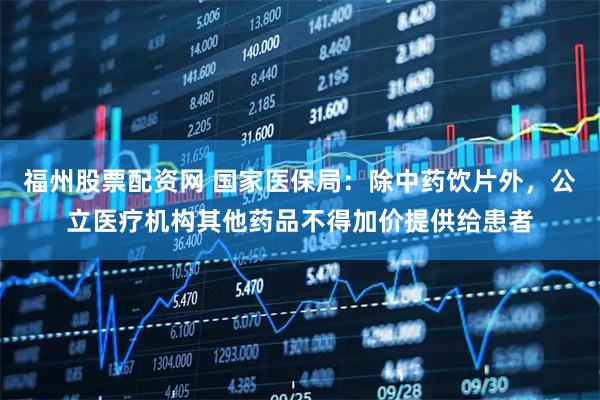 福州股票配资网 国家医保局：除中药饮片外，公立医疗机构其他药品不得加价提供给患者