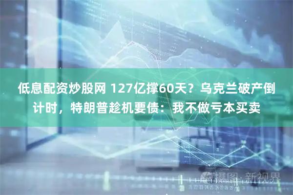 低息配资炒股网 127亿撑60天?乌克兰破产倒计时,特朗普趁机要债:我不做亏本买卖