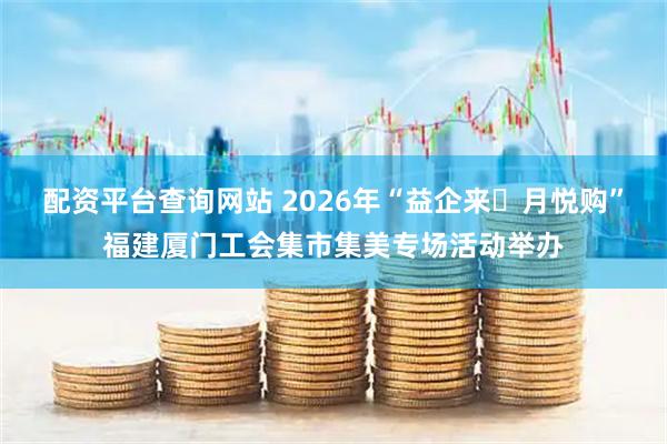 配资平台查询网站 2026年“益企来・月悦购”福建厦门工会集市集美专场活动举办