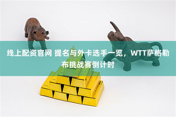 线上配资官网 提名与外卡选手一览，WTT萨格勒布挑战赛倒计时
