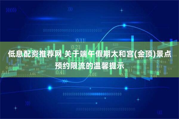 低息配资推荐网 关于端午假期太和宫(金顶)景点预约限流的温馨提示