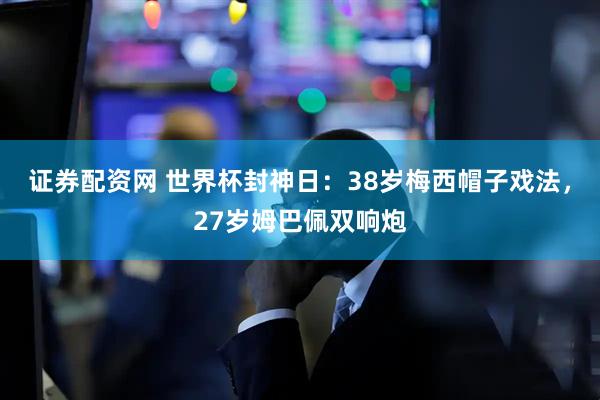 证券配资网 世界杯封神日：38岁梅西帽子戏法，27岁姆巴佩双响炮