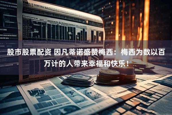 股市股票配资 因凡蒂诺盛赞梅西：梅西为数以百万计的人带来幸福和快乐！