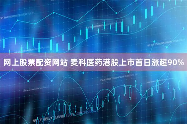 网上股票配资网站 麦科医药港股上市首日涨超90%