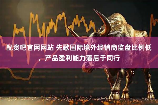 配资吧官网网站 先歌国际境外经销商监盘比例低，产品盈利能力落后于同行
