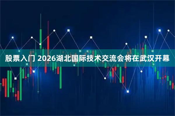 股票入门 2026湖北国际技术交流会将在武汉开幕