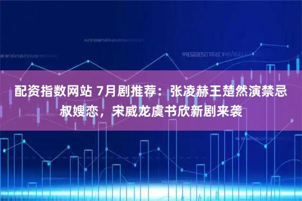 配资指数网站 7月剧推荐：张凌赫王楚然演禁忌叔嫂恋，宋威龙虞书欣新剧来袭