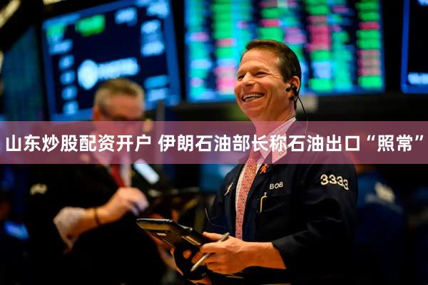 山东炒股配资开户 伊朗石油部长称石油出口“照常”