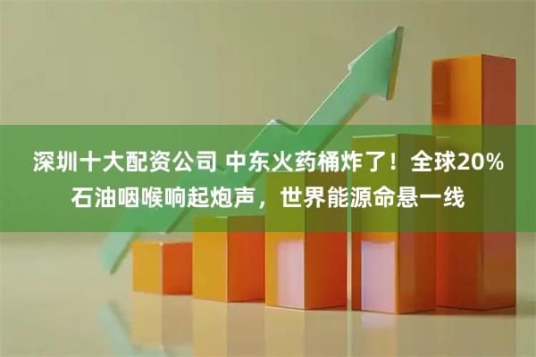 深圳十大配资公司 中东火药桶炸了！全球20%石油咽喉响起炮声，世界能源命悬一线