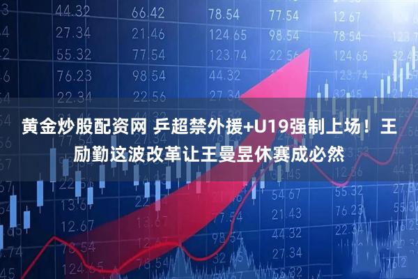 黄金炒股配资网 乒超禁外援+U19强制上场！王励勤这波改革让王曼昱休赛成必然