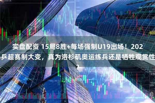 实盘配资 15局8胜+每场强制U19出场！2026乒超赛制大变，真为洛杉矶奥运练兵还是牺牲观赏性？