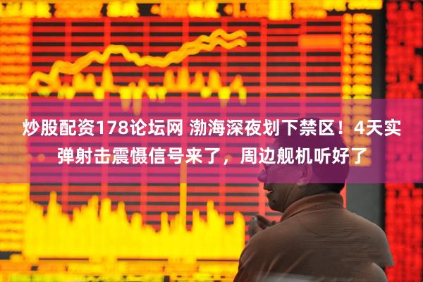 炒股配资178论坛网 渤海深夜划下禁区！4天实弹射击震慑信号来了，周边舰机听好了