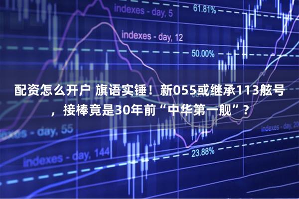 配资怎么开户 旗语实锤！新055或继承113舷号，接棒竟是30年前“中华第一舰”？