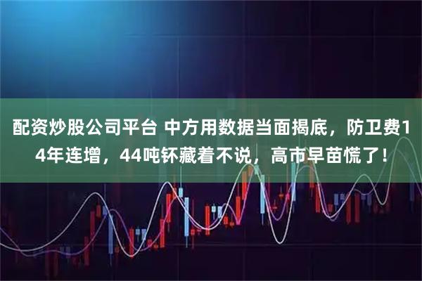 配资炒股公司平台 中方用数据当面揭底，防卫费14年连增，44吨钚藏着不说，高市早苗慌了！