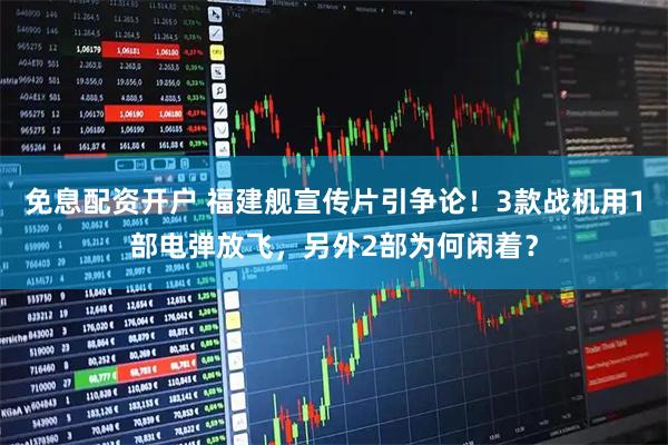 免息配资开户 福建舰宣传片引争论！3款战机用1部电弹放飞，另外2部为何闲着？